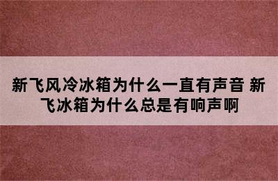 新飞风冷冰箱为什么一直有声音 新飞冰箱为什么总是有响声啊